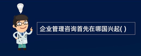 企业管理咨询首先在哪国兴起( )